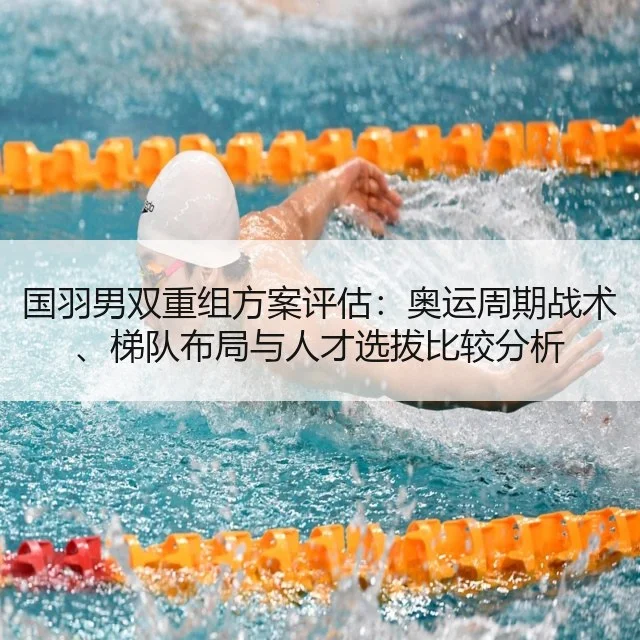 国羽男双重组方案评估：奥运周期战术、梯队布局与人才选拔比较分析